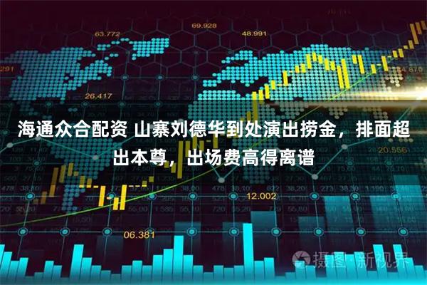 海通众合配资 山寨刘德华到处演出捞金,排面超出本尊,出场费高得离谱