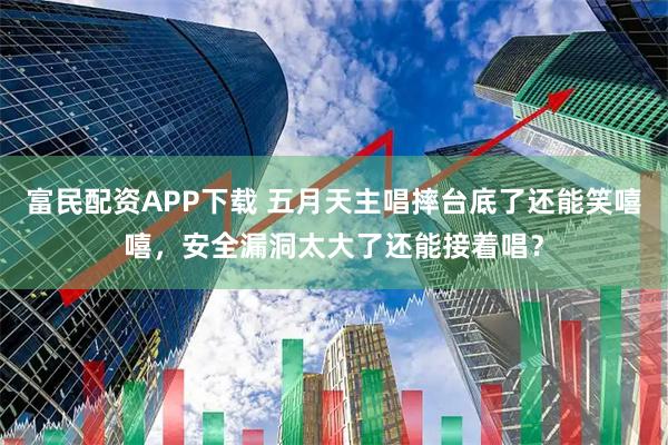 富民配资APP下载 五月天主唱摔台底了还能笑嘻嘻，安全漏洞太大了还能接着唱？