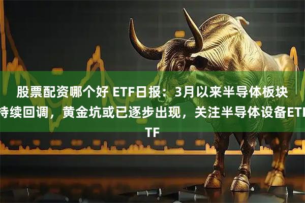 股票配资哪个好 ETF日报：3月以来半导体板块持续回调，黄金坑或已逐步出现，关注半导体设备ETF