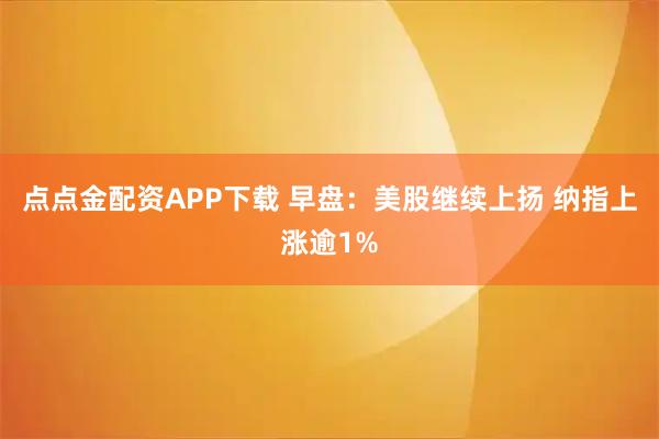 点点金配资APP下载 早盘：美股继续上扬 纳指上涨逾1%