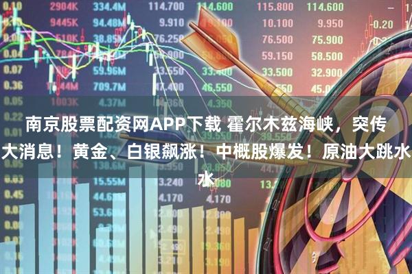南京股票配资网APP下载 霍尔木兹海峡，突传大消息！黄金、白银飙涨！中概股爆发！原油大跳水
