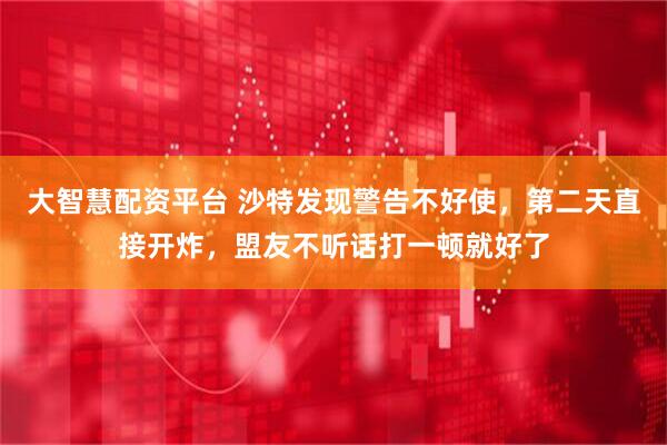 大智慧配资平台 沙特发现警告不好使，第二天直接开炸，盟友不听话打一顿就好了