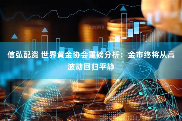 信弘配资 世界黄金协会重磅分析：金市终将从高波动回归平静