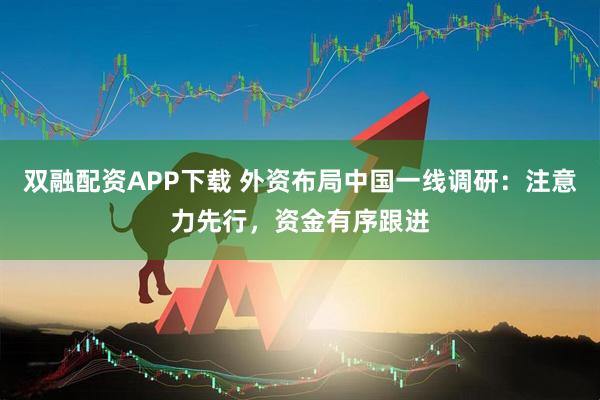 双融配资APP下载 外资布局中国一线调研：注意力先行，资金有序跟进