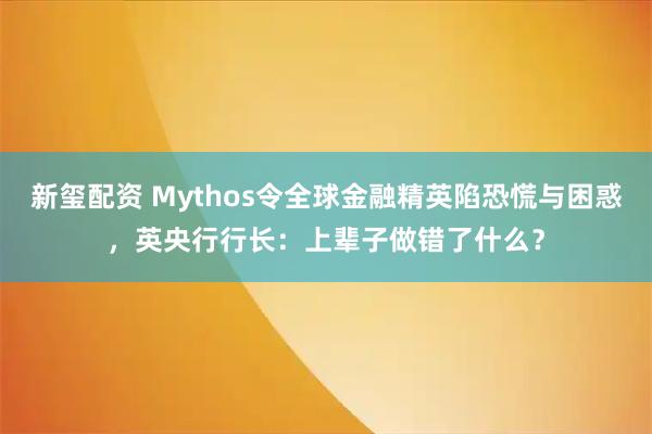 新玺配资 Mythos令全球金融精英陷恐慌与困惑，英央行行长：上辈子做错了什么？