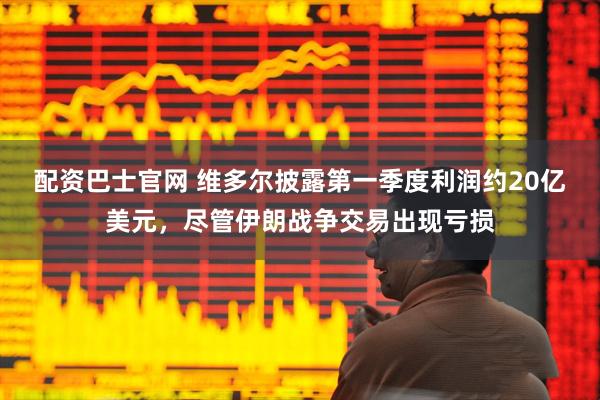 配资巴士官网 维多尔披露第一季度利润约20亿美元，尽管伊朗战争交易出现亏损