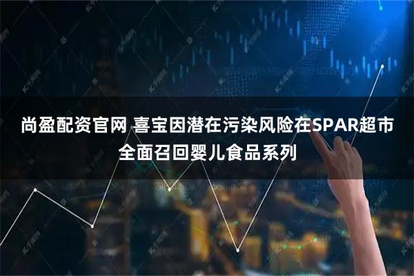 尚盈配资官网 喜宝因潜在污染风险在SPAR超市全面召回婴儿食品系列