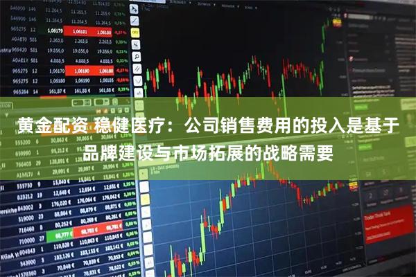 黄金配资 稳健医疗：公司销售费用的投入是基于品牌建设与市场拓展的战略需要