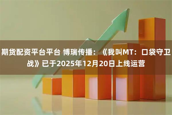 期货配资平台平台 博瑞传播：《我叫MT：口袋守卫战》已于2025年12月20日上线运营