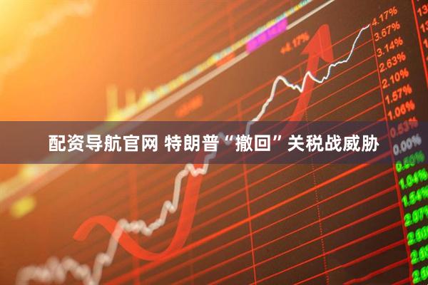 配资导航官网 特朗普“撤回”关税战威胁