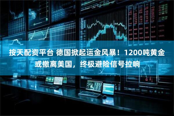 按天配资平台 德国掀起运金风暴！1200吨黄金或撤离美国，终极避险信号拉响