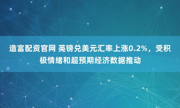 造富配资官网 英镑兑美元汇率上涨0.2%，受积极情绪和超预期经济数据推动