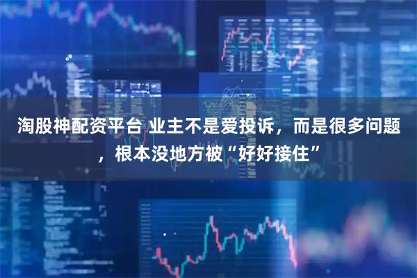 淘股神配资平台 业主不是爱投诉，而是很多问题，根本没地方被“好好接住”
