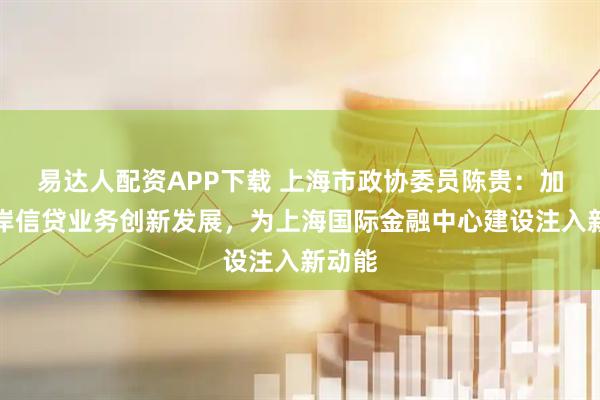 易达人配资APP下载 上海市政协委员陈贵：加快离岸信贷业务创新发展，为上海国际金融中心建设注入新动能