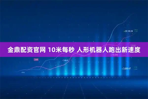金鼎配资官网 10米每秒 人形机器人跑出新速度