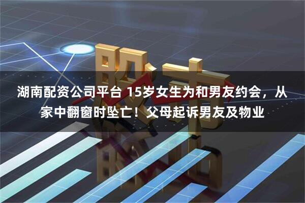 湖南配资公司平台 15岁女生为和男友约会，从家中翻窗时坠亡！父母起诉男友及物业