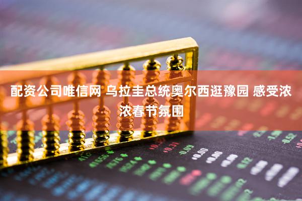 配资公司唯信网 乌拉圭总统奥尔西逛豫园 感受浓浓春节氛围