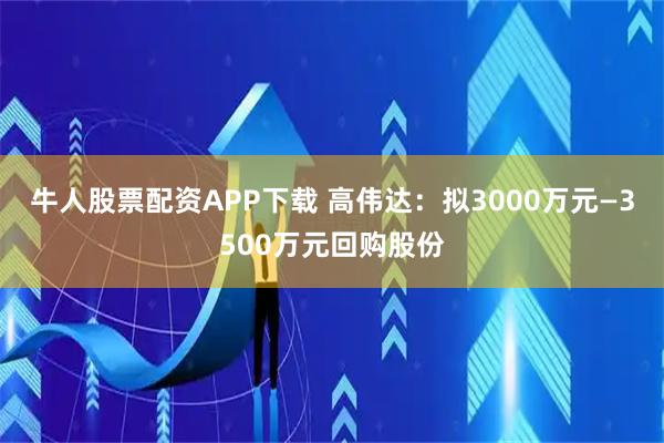 牛人股票配资APP下载 高伟达：拟3000万元—3500万元回购股份