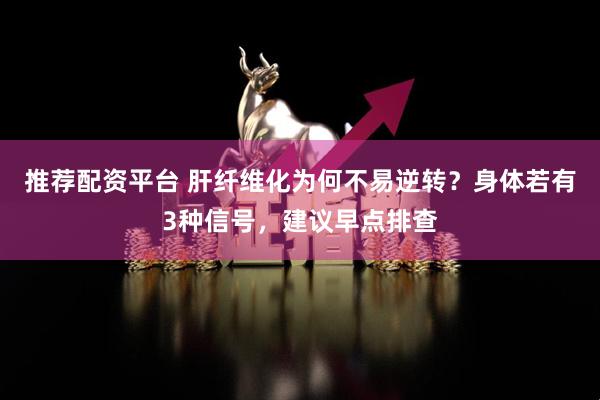 推荐配资平台 肝纤维化为何不易逆转？身体若有3种信号，建议早点排查