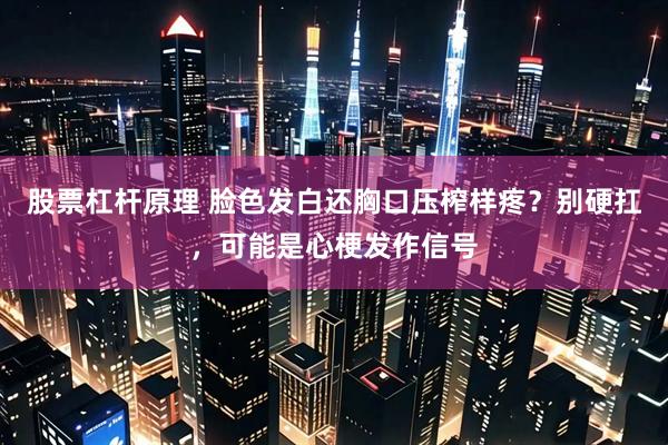 股票杠杆原理 脸色发白还胸口压榨样疼？别硬扛，可能是心梗发作信号