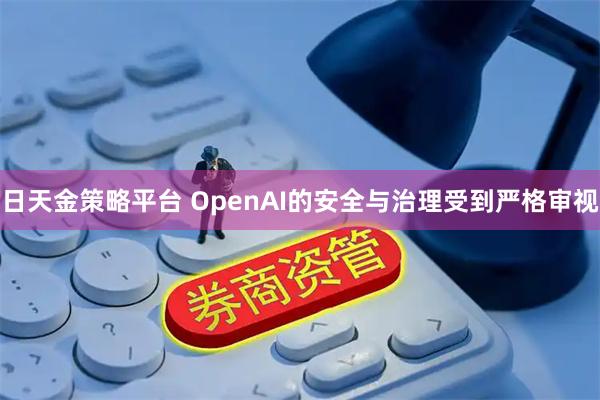 日天金策略平台 OpenAI的安全与治理受到严格审视