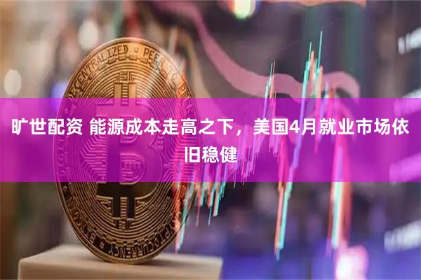 旷世配资 能源成本走高之下，美国4月就业市场依旧稳健