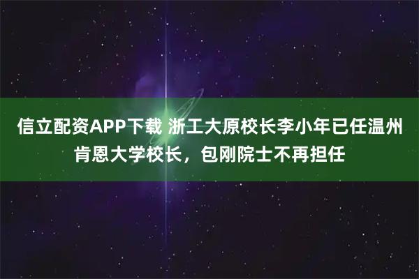 信立配资APP下载 浙工大原校长李小年已任温州肯恩大学校长，包刚院士不再担任