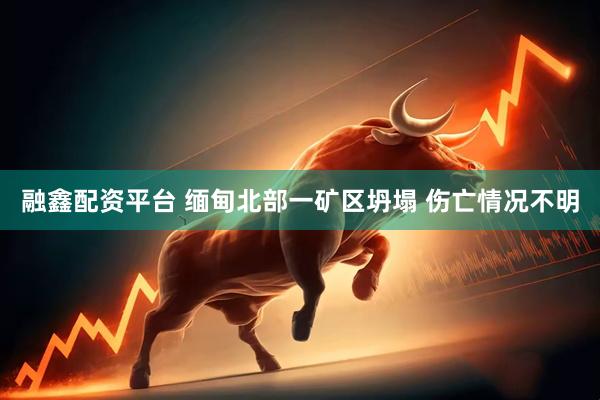 融鑫配资平台 缅甸北部一矿区坍塌 伤亡情况不明