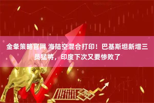 金夆策略官网 海陆空混合打印！巴基斯坦新增三员猛将，印度下次又要惨败了