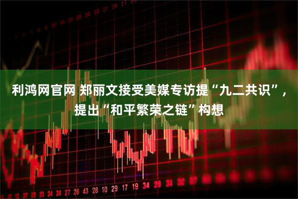 利鸿网官网 郑丽文接受美媒专访提“九二共识”，提出“和平繁荣之链”构想