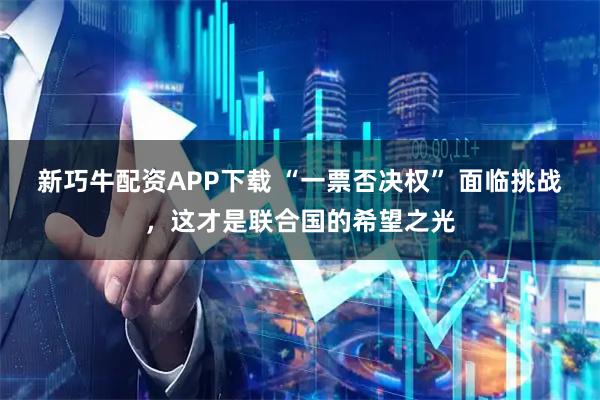 新巧牛配资APP下载 “一票否决权” 面临挑战，这才是联合国的希望之光